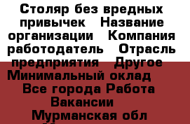 Столяр без вредных привычек › Название организации ­ Компания-работодатель › Отрасль предприятия ­ Другое › Минимальный оклад ­ 1 - Все города Работа » Вакансии   . Мурманская обл.,Мончегорск г.